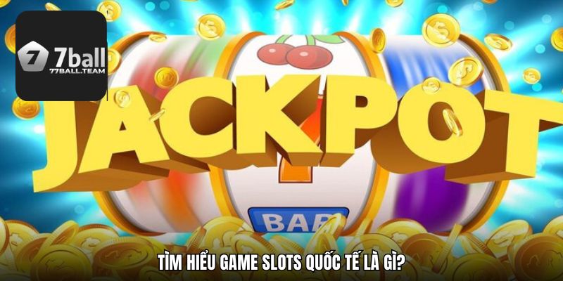 Tìm hiểu game slots quốc tế là gì?